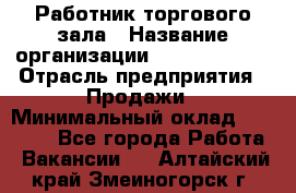 Работник торгового зала › Название организации ­ Team PRO 24 › Отрасль предприятия ­ Продажи › Минимальный оклад ­ 25 000 - Все города Работа » Вакансии   . Алтайский край,Змеиногорск г.